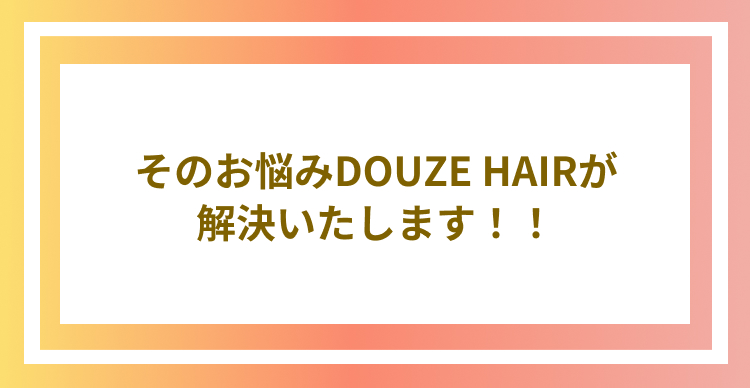 そのお悩みDOUZE HAIRが解決いたします！！